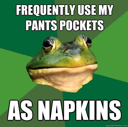 frequently use my pants pockets as napkins  Foul Bachelor Frog