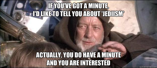 if you've got a minute,
I'd like to tell you about 'jediism' actually, you do have a minute
and you are interested - if you've got a minute,
I'd like to tell you about 'jediism' actually, you do have a minute
and you are interested  mind trick Obi-wan