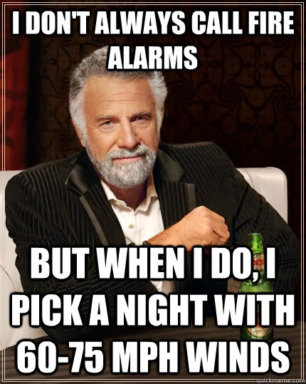 I don't always call fire alarms but when i do, i pick a night with 60-75 mph winds  The Most Interesting Man In The World