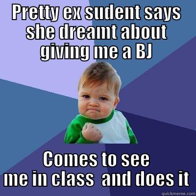 PRETTY EX SUDENT SAYS SHE DREAMT ABOUT GIVING ME A BJ COMES TO SEE ME IN CLASS  AND DOES IT Success Kid