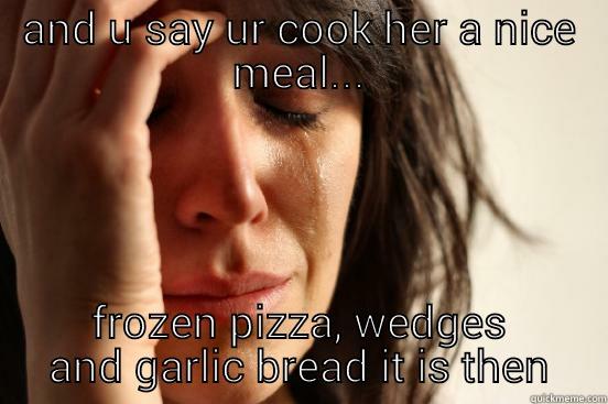 AND U SAY UR COOK HER A NICE MEAL... FROZEN PIZZA, WEDGES AND GARLIC BREAD IT IS THEN First World Problems