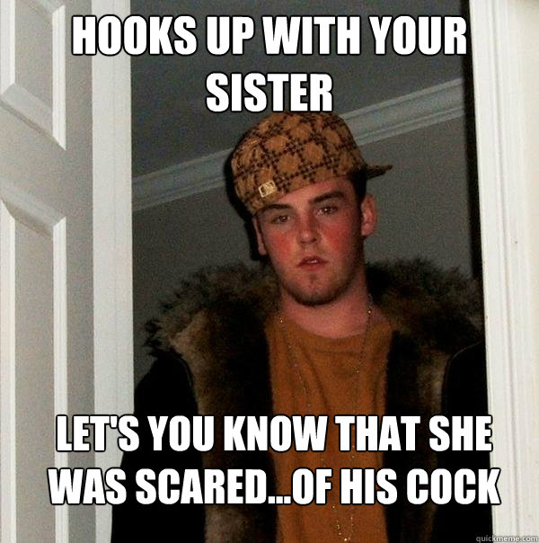 Hooks up with your sister Let's you know that she was scared...of his cock  Scumbag Steve