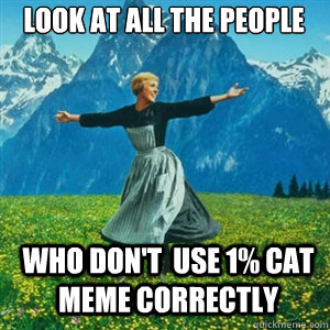 Look at all the people who don't  use 1% cat meme correctly  And look at all the fucks I give