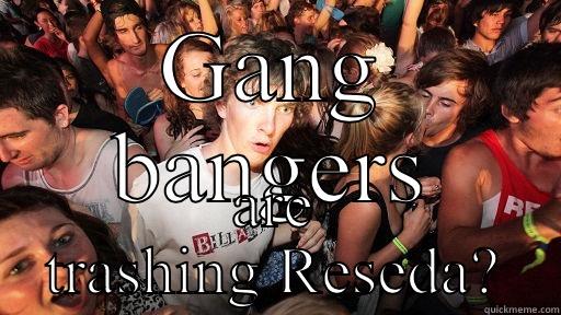 GANG BANGERS ARE TRASHING RESEDA? Sudden Clarity Clarence