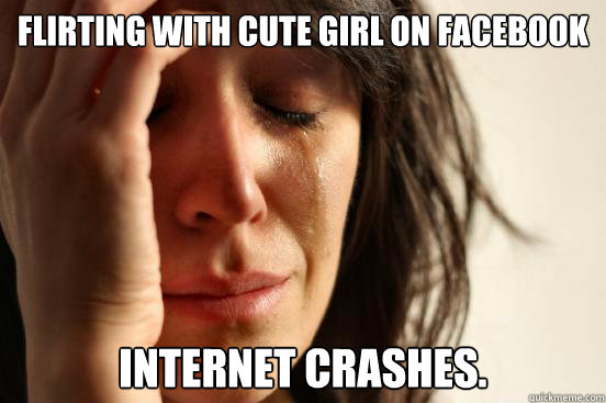 Flirting with cute girl on facebook Internet crashes.  First World Problems
