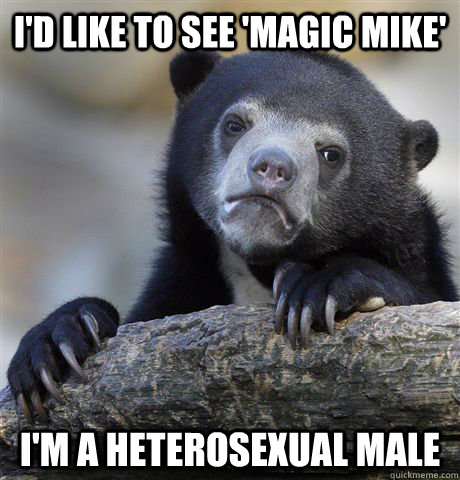 I'd like to see 'Magic mike' I'm a heterosexual male  Confession Bear