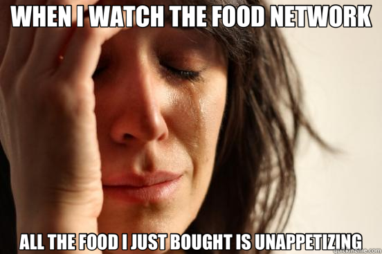 WHEN I WATCH THE FOOD NETWORK ALL THE FOOD I JUST BOUGHT IS UNAPPETIZING  First World Problems