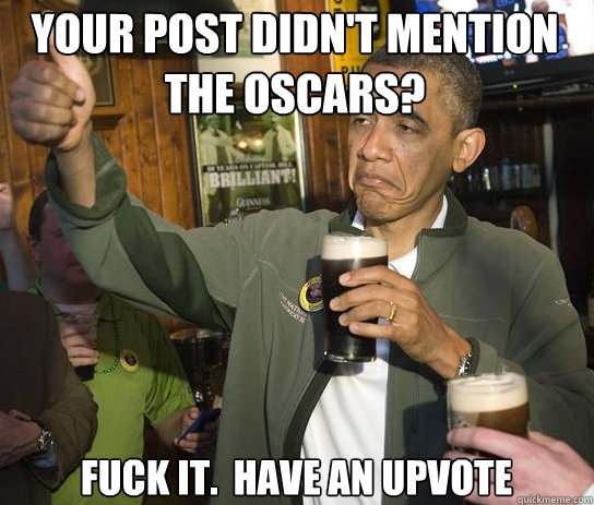 your post didn't mention the oscars? Fuck it.  Have an upvote  Upvoting Obama