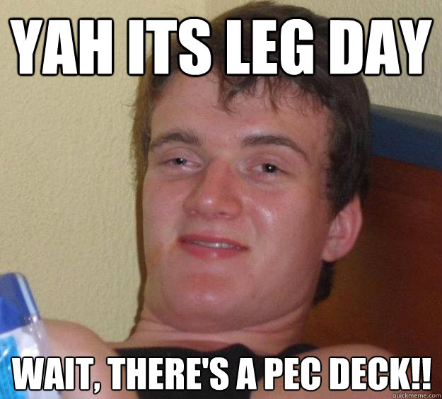 YAH Its LEG DAY wait, there's a pec deck!!  10 Guy