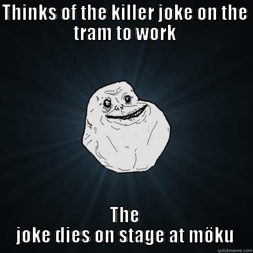 THINKS OF THE KILLER JOKE ON THE TRAM TO WORK THE JOKE DIES ON STAGE AT MÖKU Forever Alone