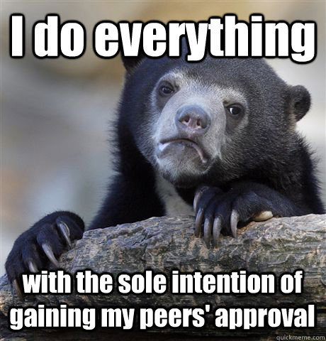 I do everything with the sole intention of gaining my peers' approval  Confession Bear
