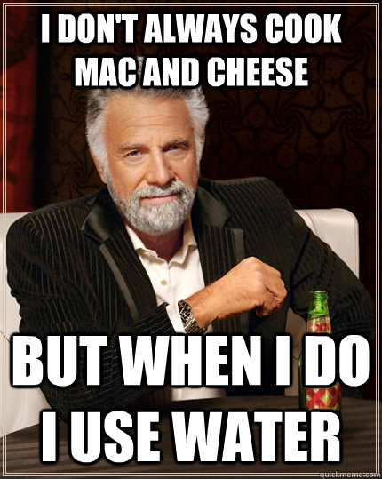 I don't always cook mac and cheese but when i do i use water  The Most Interesting Man In The World