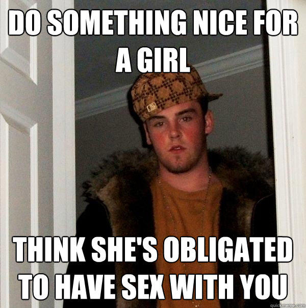 Do something nice for a girl Think she's obligated to have sex with you  