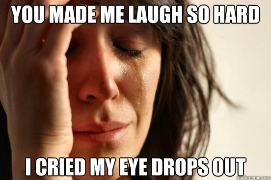 You made me laugh so hard I cried my eye drops out  First World Problems
