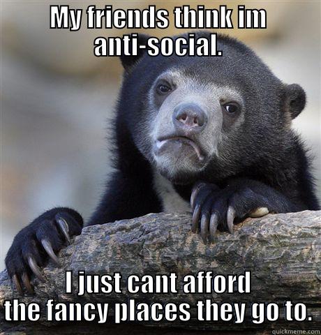 MY FRIENDS THINK IM ANTI-SOCIAL. I JUST CANT AFFORD THE FANCY PLACES THEY GO TO. Confession Bear