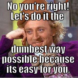 NO YOU'RE RIGHT! LET'S DO IT THE  DUMBEST WAY POSSIBLE BECAUSE ITS EASY FOR YOU. Condescending Wonka