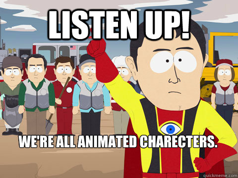 Listen up! We're all animated charecters.  Captain Hindsight