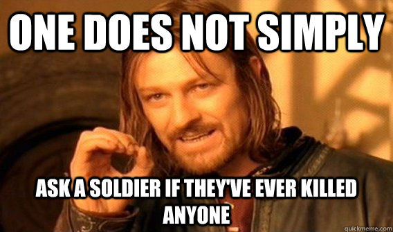 ONE DOES NOT SIMPLY ASK A SOLDIER IF THEY'VE EVER KILLED ANYONE - ONE DOES NOT SIMPLY ASK A SOLDIER IF THEY'VE EVER KILLED ANYONE  One Does Not Simply