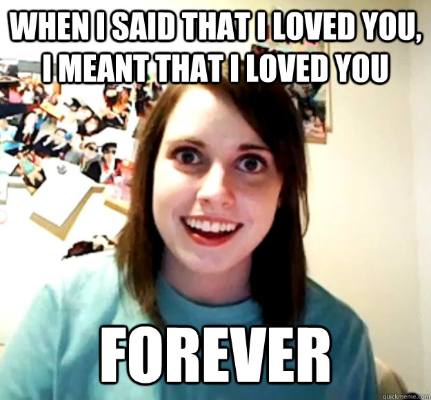When I said that I loved you, I meant that I loved you Forever  Overly Attached Girlfriend