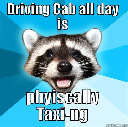 DRIVING CAB ALL DAY IS PHYISCALLY TAXI-NG Lame Pun Coon