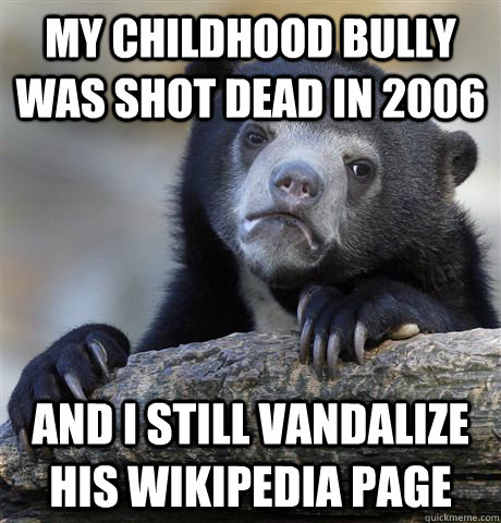 My childhood bully was shot dead in 2006 and I still vandalize his wikipedia page  Confession Bear