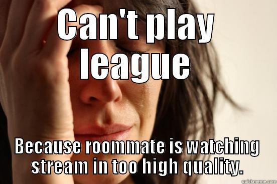 CAN'T PLAY LEAGUE BECAUSE ROOMMATE IS WATCHING STREAM IN TOO HIGH QUALITY. First World Problems