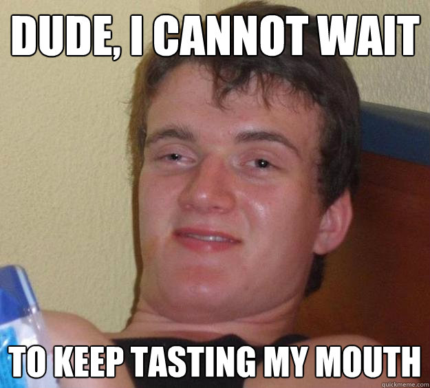 Dude, i cannot wait to keep tasting my mouth - Dude, i cannot wait to keep tasting my mouth  10 Guy