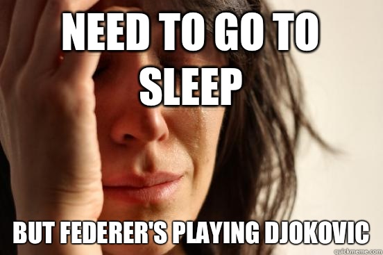 need to go to sleep But federer's playing djokovic  First World Problems