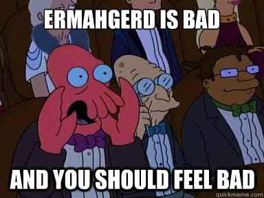 ermahgerd is bad And you should feel bad  X is bad and you should feel bad