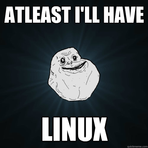 Atleast I'll have Linux  Forever Alone