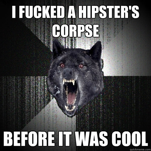 I fucked a hipster's corpse Before it was cool  Insanity Wolf