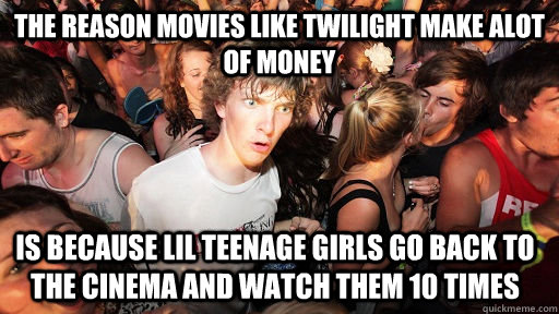 The reason movies like twilight make alot of money is because lil teenage girls go back to the cinema and watch them 10 times  Sudden Clarity Clarence