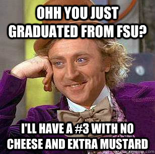 Ohh you just graduated from FSU? I'll have a #3 with no cheese and extra mustard - Ohh you just graduated from FSU? I'll have a #3 with no cheese and extra mustard  Condescending Wonka