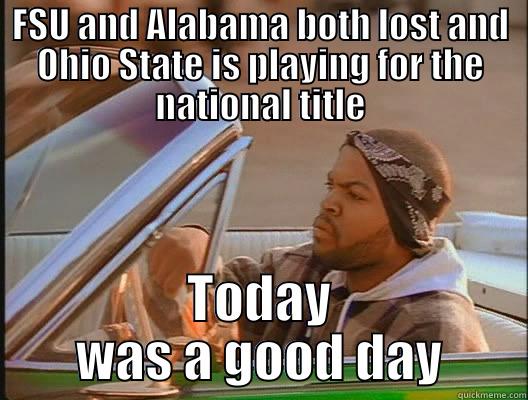 Today was a good day - FSU AND ALABAMA BOTH LOST AND OHIO STATE IS PLAYING FOR THE NATIONAL TITLE TODAY WAS A GOOD DAY today was a good day