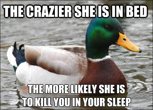 the crazier she is in bed the more likely she is 
to kill you in your sleep  Actual Advice Mallard