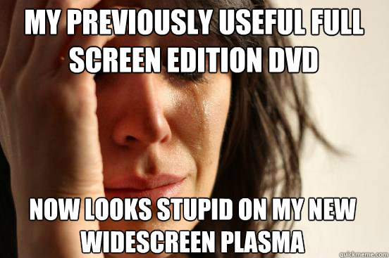 My previously useful full screen edition dvd now looks stupid on my new widescreen plasma  First World Problems
