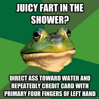 Juicy fart in the shower? direct ass toward water and repeatedly credit card with primary four fingers of left hand  Foul Bachelor Frog