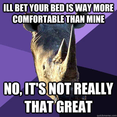 Ill bet your bed is way more comfortable than mine No, it's not really that great  Sexually Oblivious Rhino