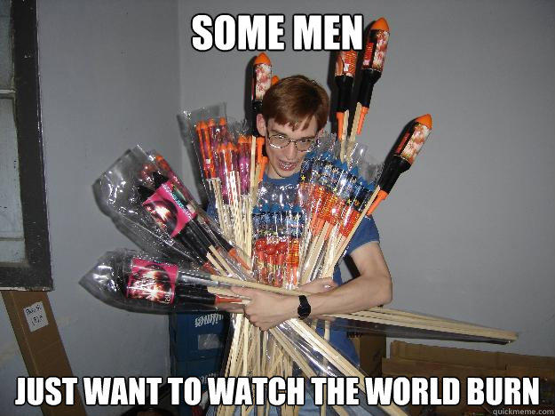 SOME MEN just want to watch the world burn - SOME MEN just want to watch the world burn  Crazy Fireworks Nerd