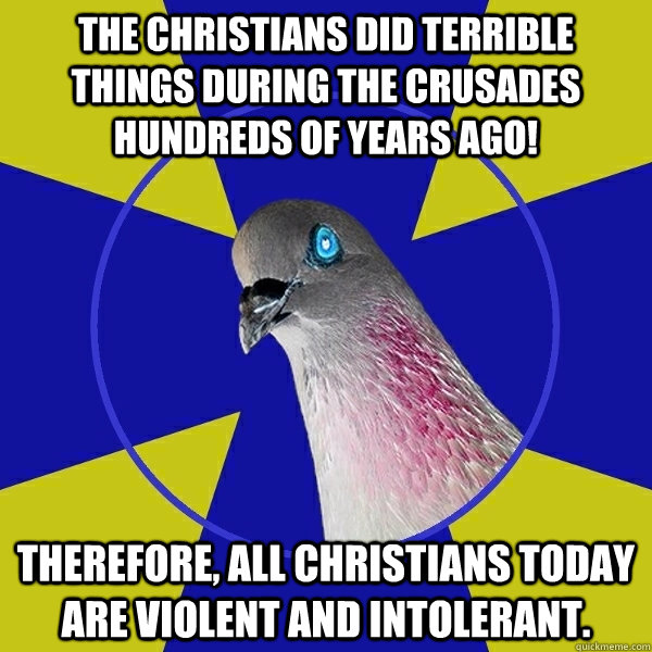 The Christians did terrible things during the Crusades hundreds of years ago! Therefore, all Christians today are violent and intolerant.  