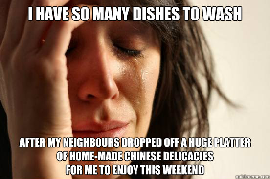 I have so many dishes to wash after my neighbours dropped off a huge platter 
of home-made chinese delicacies 
for me to enjoy this weekend  First World Problems