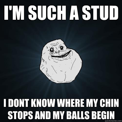 i'm such a stud i dont know where my chin stops and my balls begin  Forever Alone