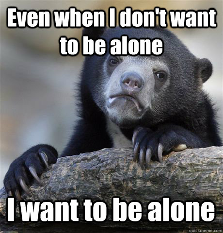Even when I don't want to be alone I want to be alone  Confession Bear