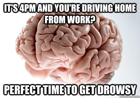 It's 4PM and you're driving home from work? Perfect time to get drowsy  ScumbagBrain
