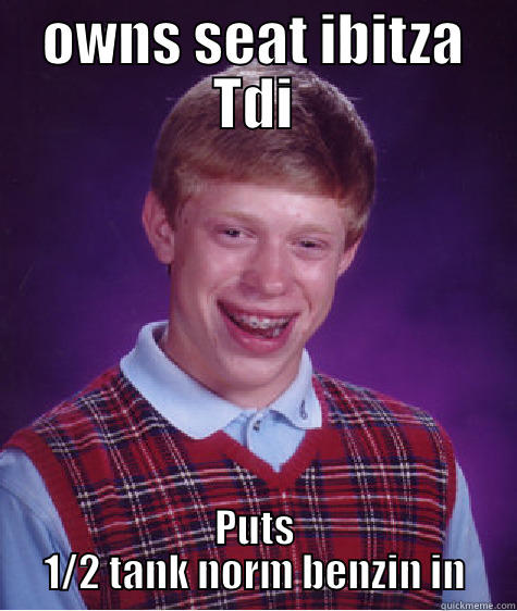 	 	not in stock! happend to me!  - OWNS SEAT IBITZA TDI PUTS 1/2 TANK NORM BENZIN IN Bad Luck Brian