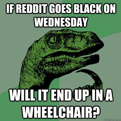 If Reddit goes black on wednesday will it end up in a wheelchair?  Philosoraptor