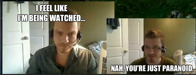 I feel like 
I'm being watched... Nah, you're just paranoid.  AngryTestie