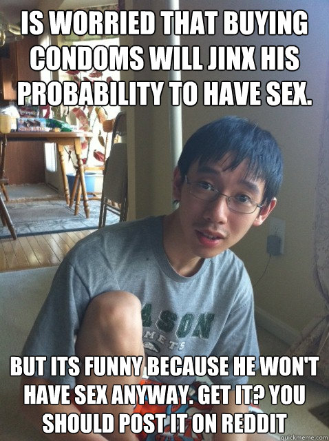 is worried that buying condoms will jinx his probability to have sex.  but its funny because he won't have sex anyway. Get it? You should post it on Reddit  Sexually repressed nerd