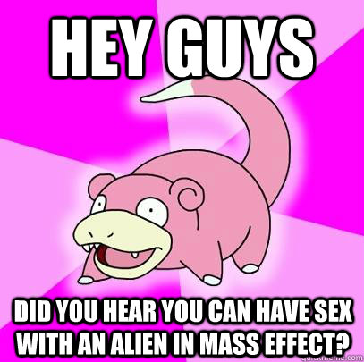 Hey guys Did you hear you can have sex with an alien in Mass Effect? - Hey guys Did you hear you can have sex with an alien in Mass Effect?  Slowpoke