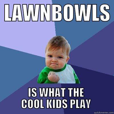  LAWNBOWLS  IS WHAT THE           COOL KIDS PLAY           Success Kid